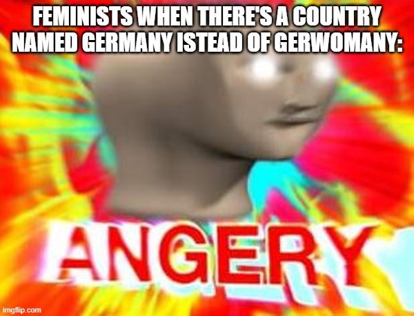 Germany go brrr | FEMINISTS WHEN THERE'S A COUNTRY NAMED GERMANY ISTEAD OF GERWOMANY: | image tagged in surreal angery,memes,feminism | made w/ Imgflip meme maker