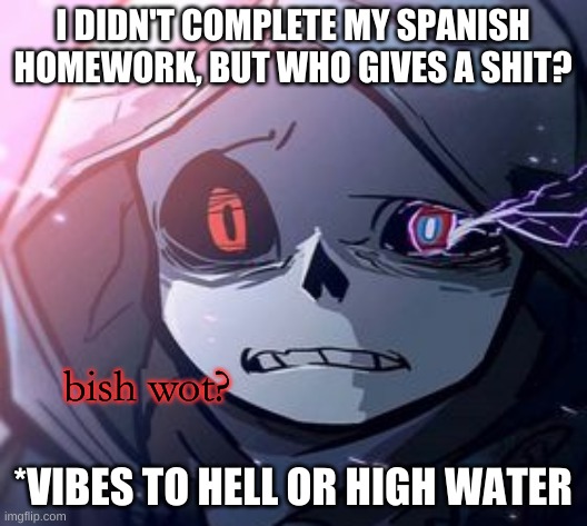 haha | I DIDN'T COMPLETE MY SPANISH HOMEWORK, BUT WHO GIVES A SHIT? *VIBES TO HELL OR HIGH WATER | image tagged in dust sans bish wot | made w/ Imgflip meme maker