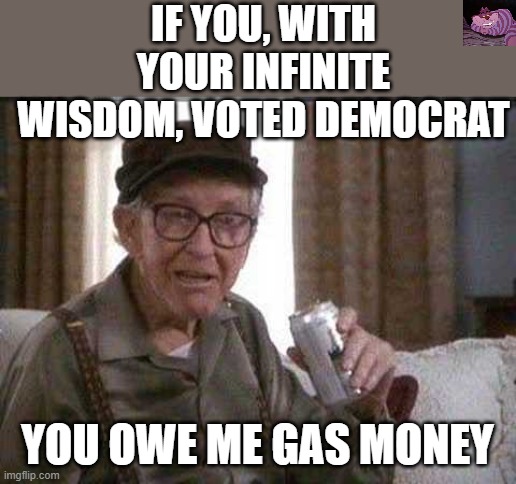 I have never seen a "President" screw up so much so fast. | IF YOU, WITH YOUR INFINITE WISDOM, VOTED DEMOCRAT; YOU OWE ME GAS MONEY | image tagged in grumpy old man | made w/ Imgflip meme maker