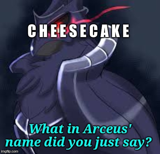 C H E E S E C A K E | image tagged in what in arceus' name did you just say | made w/ Imgflip meme maker