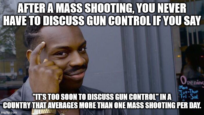 Let's not politicize a tragedy | AFTER A MASS SHOOTING, YOU NEVER HAVE TO DISCUSS GUN CONTROL IF YOU SAY; "IT'S TOO SOON TO DISCUSS GUN CONTROL" IN A COUNTRY THAT AVERAGES MORE THAN ONE MASS SHOOTING PER DAY. | image tagged in memes,roll safe think about it,mass shooting,gun control | made w/ Imgflip meme maker