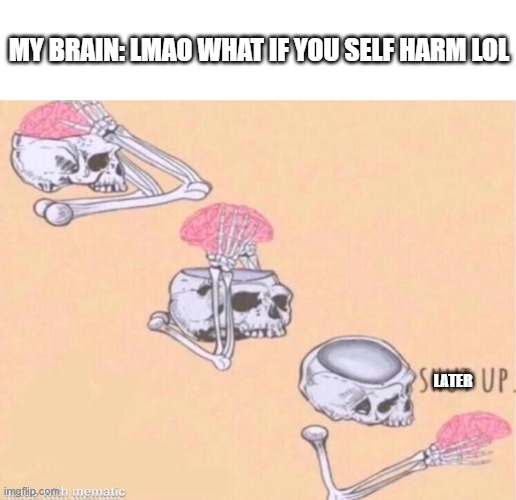 *cautiously watching for soap* | MY BRAIN: LMAO WHAT IF YOU SELF HARM LOL; LATER | image tagged in skeleton shut up meme | made w/ Imgflip meme maker