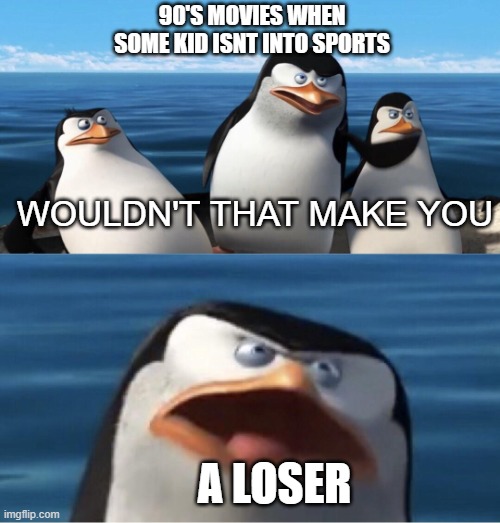 Wouldn't that make you | 90'S MOVIES WHEN SOME KID ISNT INTO SPORTS; WOULDN'T THAT MAKE YOU; A LOSER | image tagged in wouldn't that make you | made w/ Imgflip meme maker