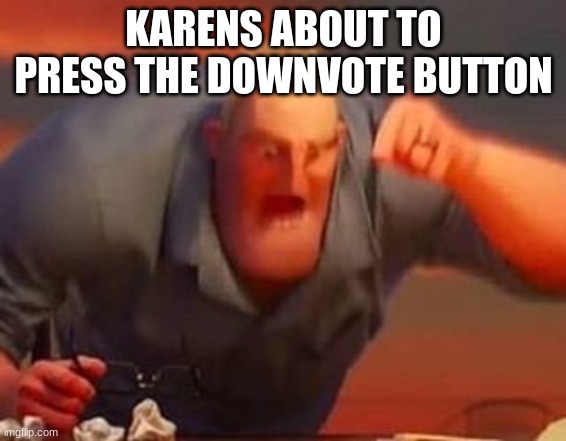 Mr incredible mad | KARENS ABOUT TO PRESS THE DOWNVOTE BUTTON | image tagged in mr incredible mad | made w/ Imgflip meme maker
