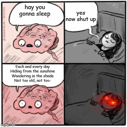 my meme | yes now shut up; hay you gonna sleep; Each and every day
Hiding from the sunshine
Wandering in the shade
Not too old, not too- | image tagged in brain before sleep,the wolf | made w/ Imgflip meme maker