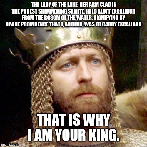 chapman king of the pythons | THE LADY OF THE LAKE, HER ARM CLAD IN THE PUREST SHIMMERING SAMITE, HELD ALOFT EXCALIBUR FROM THE BOSOM OF THE WATER, SIGNIFYING BY DIVINE PROVIDENCE THAT I, ARTHUR, WAS TO CARRY EXCALIBUR; THAT IS WHY I AM YOUR KING. | image tagged in king arthur | made w/ Imgflip meme maker