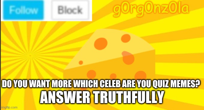 The meme may be dead already though | ANSWER TRUTHFULLY; DO YOU WANT MORE WHICH CELEB ARE YOU QUIZ MEMES? | image tagged in g0rg0nz0la announcment template 2 | made w/ Imgflip meme maker