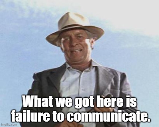 Cool Hand Luke - Failure to Communicate | What we got here is  failure to communicate. | image tagged in cool hand luke - failure to communicate | made w/ Imgflip meme maker