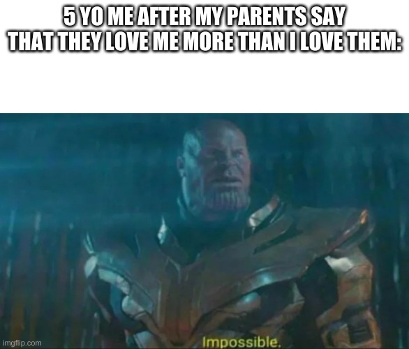 Thanos Impossible | 5 YO ME AFTER MY PARENTS SAY THAT THEY LOVE ME MORE THAN I LOVE THEM: | image tagged in thanos impossible | made w/ Imgflip meme maker