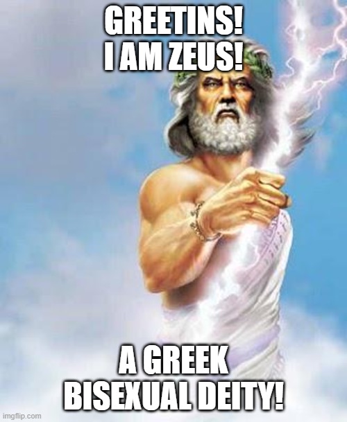I bet you weren't expecting that! | GREETINS!
I AM ZEUS! A GREEK BISEXUAL DEITY! | image tagged in zeus,bisexual,deities,lgbt | made w/ Imgflip meme maker