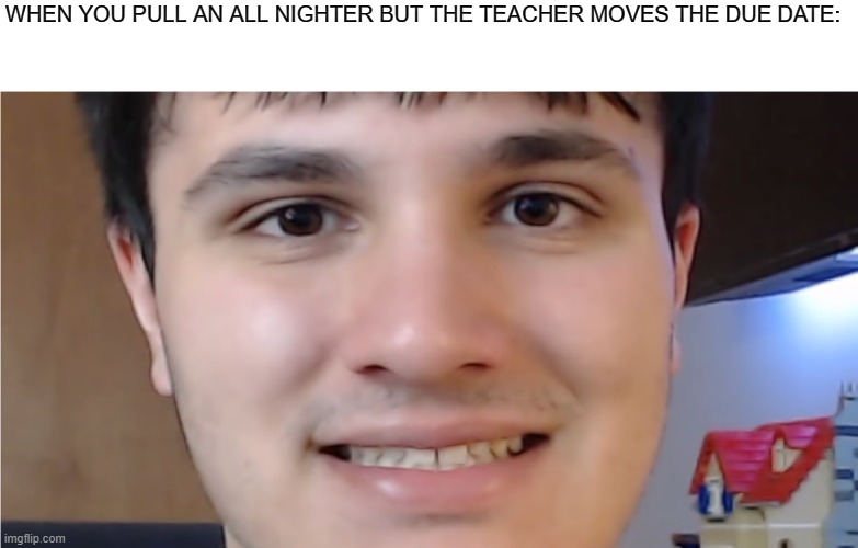 John From FuhNaff smile | WHEN YOU PULL AN ALL NIGHTER BUT THE TEACHER MOVES THE DUE DATE: | image tagged in john from fuhnaff smile | made w/ Imgflip meme maker