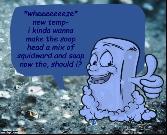 fun facts with soap | *wheeeeeeeze* new temp- i kinda wanna make the soap head a mix of squidward and soap now tho, should i? | image tagged in fun facts with soap | made w/ Imgflip meme maker