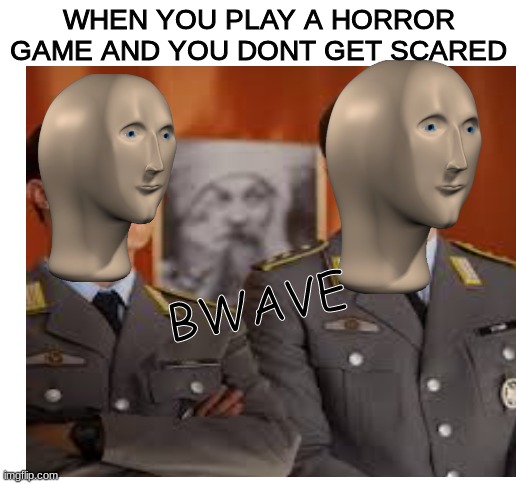 WHEN YOU PLAY A HORROR GAME AND YOU DONT GET SCARED; BWAVE | image tagged in blank white template | made w/ Imgflip meme maker