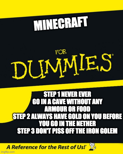 For Dummies | MINECRAFT; STEP 1 NEVER EVER GO IN A CAVE WITHOUT ANY ARMOUR OR FOOD
STEP 2 ALWAYS HAVE GOLD ON YOU BEFORE YOU GO IN THE NETHER
STEP 3 DON'T PISS OFF THE IRON GOLEM | image tagged in for dummies | made w/ Imgflip meme maker