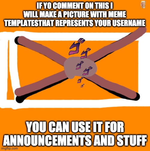 Yes | IF YO COMMENT ON THIS I WILL MAKE A PICTURE WITH MEME TEMPLATESTHAT REPRESENTS YOUR USERNAME; YOU CAN USE IT FOR ANNOUNCEMENTS AND STUFF | image tagged in announcement | made w/ Imgflip meme maker
