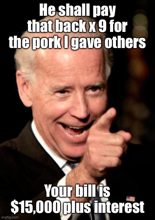 Smilin Biden Meme | He shall pay that back x 9 for the pork I gave others Your bill is $15,000 plus interest | image tagged in memes,smilin biden | made w/ Imgflip meme maker