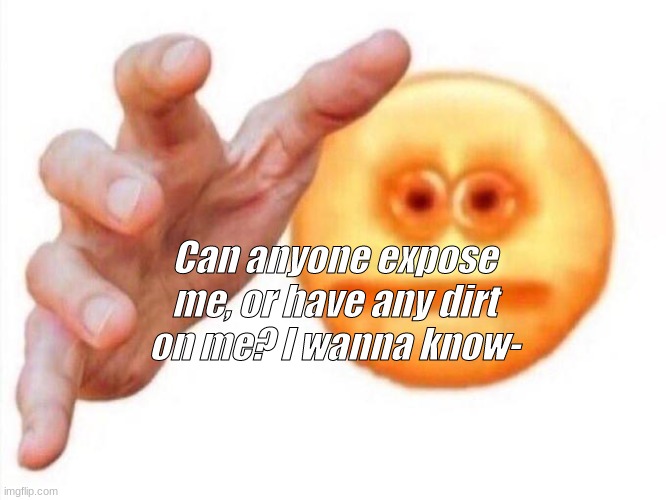 wowee | Can anyone expose me, or have any dirt on me? I wanna know- | image tagged in cursed emoji hand grabbing | made w/ Imgflip meme maker