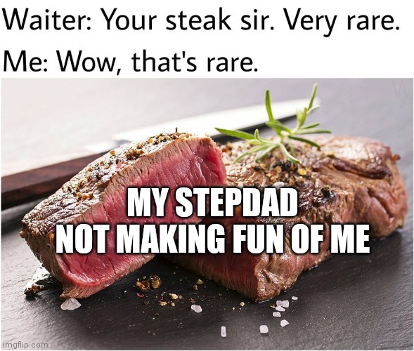 rare steak meme | MY STEPDAD NOT MAKING FUN OF ME | image tagged in rare steak meme | made w/ Imgflip meme maker