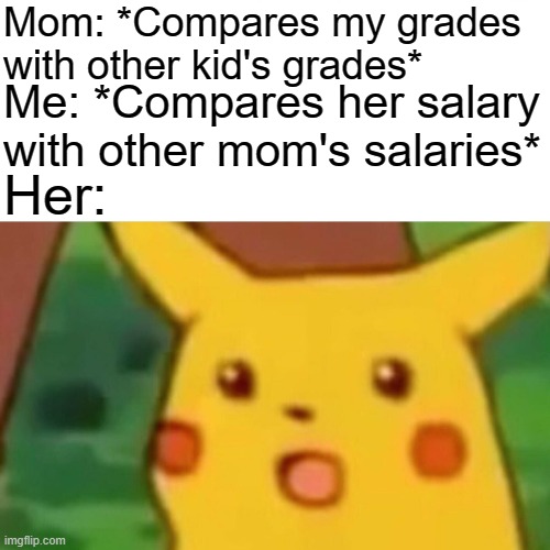 Surprised Pikachu Meme | Mom: *Compares my grades with other kid's grades*; Me: *Compares her salary with other mom's salaries*; Her: | image tagged in memes,surprised pikachu,grades,salary | made w/ Imgflip meme maker