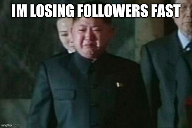 Sad | IM LOSING FOLLOWERS FAST | image tagged in memes,kim jong un sad | made w/ Imgflip meme maker