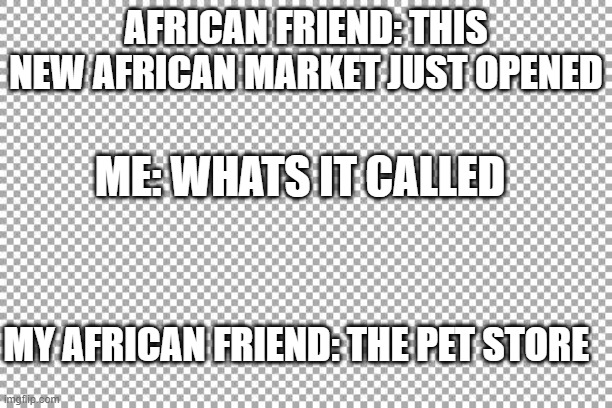 Free | AFRICAN FRIEND: THIS NEW AFRICAN MARKET JUST OPENED; ME: WHATS IT CALLED; MY AFRICAN FRIEND: THE PET STORE | image tagged in free | made w/ Imgflip meme maker