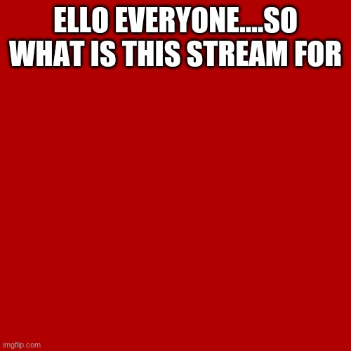 Blank Transparent Square | ELLO EVERYONE....SO WHAT IS THIS STREAM FOR | image tagged in memes,blank transparent square | made w/ Imgflip meme maker