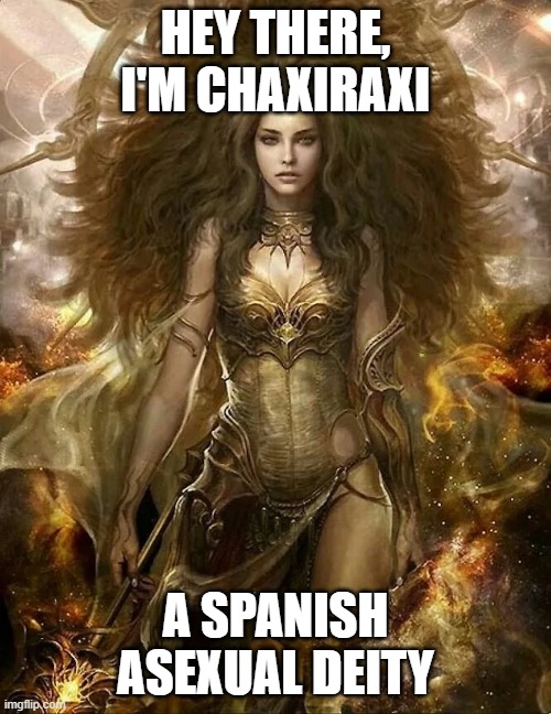 MORE DEITIES! | HEY THERE,
I'M CHAXIRAXI; A SPANISH ASEXUAL DEITY | image tagged in deities,chaxiraxi,asexual,lgbt | made w/ Imgflip meme maker