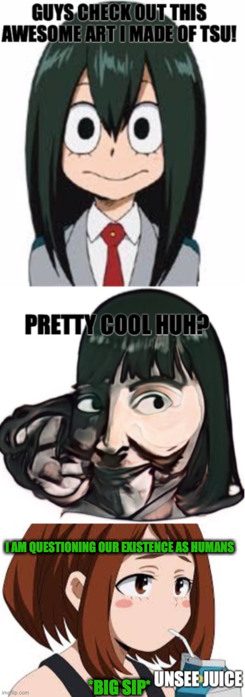 I found this on google... I- | I AM QUESTIONING OUR EXISTENCE AS HUMANS; *BIG SIP* | image tagged in unsee juice uraraka,tsuyu,mha,art,what the fuck | made w/ Imgflip meme maker