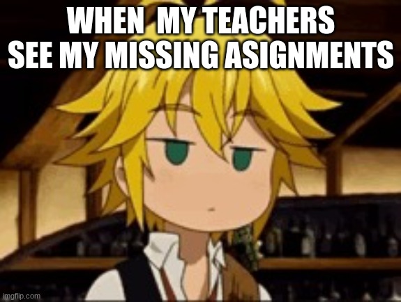 meliodas cringe | WHEN  MY TEACHERS SEE MY MISSING ASIGNMENTS | image tagged in meliodas cringe | made w/ Imgflip meme maker