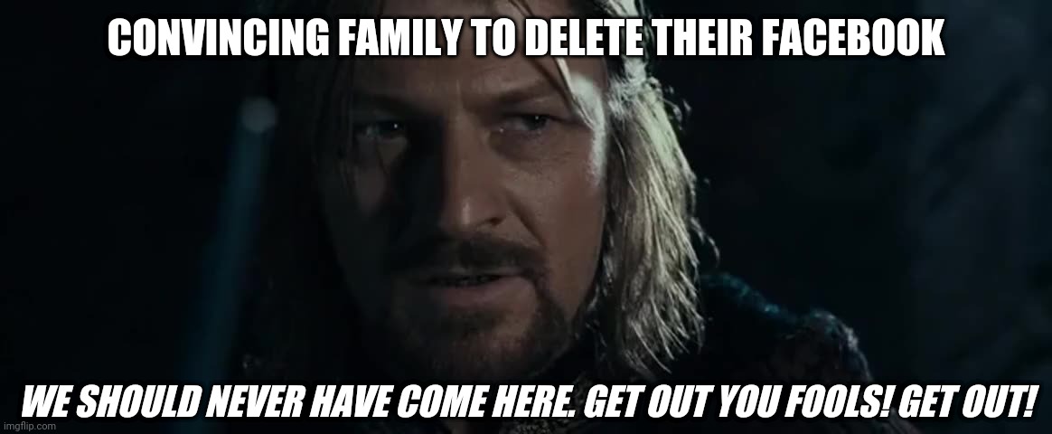 GET OUT | CONVINCING FAMILY TO DELETE THEIR FACEBOOK; WE SHOULD NEVER HAVE COME HERE. GET OUT YOU FOOLS! GET OUT! | image tagged in facebook,escape,censorship | made w/ Imgflip meme maker