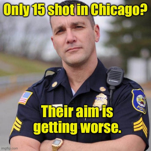 Cop | Only 15 shot in Chicago? Their aim is getting worse. | image tagged in cop | made w/ Imgflip meme maker