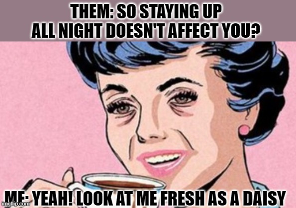 tired | THEM: SO STAYING UP ALL NIGHT DOESN'T AFFECT YOU? ME: YEAH! LOOK AT ME FRESH AS A DAISY | made w/ Imgflip meme maker