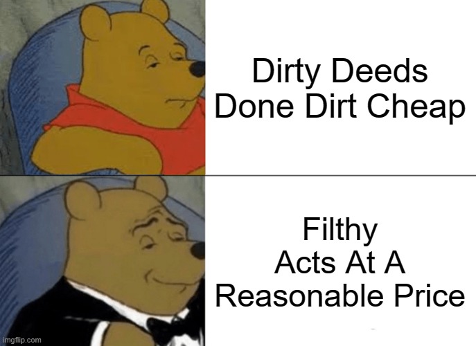 Tuxedo Winnie The Pooh Meme | Dirty Deeds Done Dirt Cheap; Filthy Acts At A Reasonable Price | image tagged in memes,tuxedo winnie the pooh | made w/ Imgflip meme maker