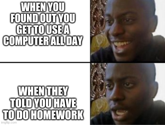 LOL | WHEN YOU FOUND OUT YOU GET TO USE A COMPUTER ALL DAY; WHEN THEY TOLD YOU HAVE TO DO HOMEWORK | image tagged in oh yeah oh no | made w/ Imgflip meme maker