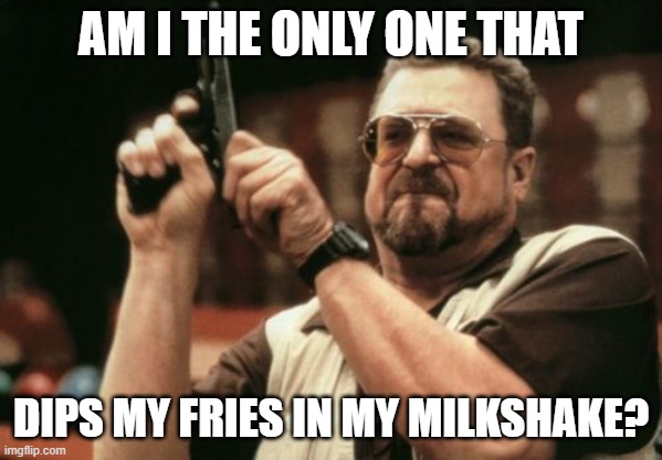 does anyone do this like me? | AM I THE ONLY ONE THAT; DIPS MY FRIES IN MY MILKSHAKE? | image tagged in memes,am i the only one around here | made w/ Imgflip meme maker