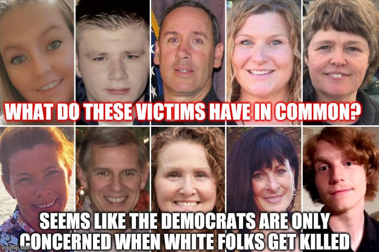 Dems attempt to ban weapons only when victims are white | WHAT DO THESE VICTIMS HAVE IN COMMON? SEEMS LIKE THE DEMOCRATS ARE ONLY CONCERNED WHEN WHITE FOLKS GET KILLED | image tagged in crime | made w/ Imgflip meme maker