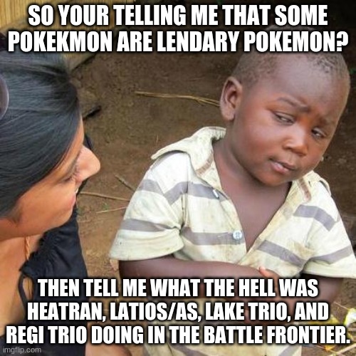 Gen 4 Battle frontier be like | SO YOUR TELLING ME THAT SOME POKEKMON ARE LENDARY POKEMON? THEN TELL ME WHAT THE HELL WAS HEATRAN, LATIOS/AS, LAKE TRIO, AND REGI TRIO DOING IN THE BATTLE FRONTIER. | image tagged in memes,third world skeptical kid,pokemon,gifs,funny meme,funny memes | made w/ Imgflip meme maker