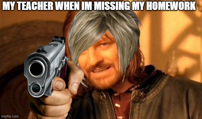 One Does Not Simply Meme | MY TEACHER WHEN IM MISSING MY HOMEWORK | image tagged in memes,one does not simply | made w/ Imgflip meme maker