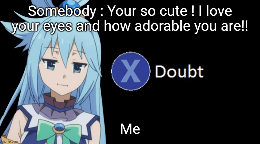 Self deprecating memes to hate myself | Somebody : Your so cute ! I love your eyes and how adorable you are!! Me | image tagged in aqua x to doubt | made w/ Imgflip meme maker