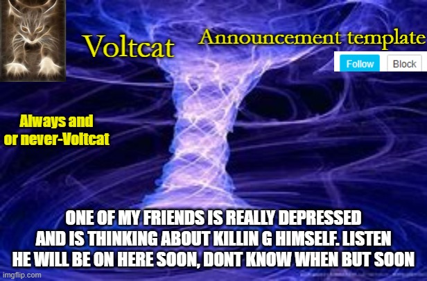 im asking you guys to help him when he gets on imgflip and makes an account | ONE OF MY FRIENDS IS REALLY DEPRESSED AND IS THINKING ABOUT KILLIN G HIMSELF. LISTEN HE WILL BE ON HERE SOON, DONT KNOW WHEN BUT SOON | image tagged in new volcat announcment template | made w/ Imgflip meme maker