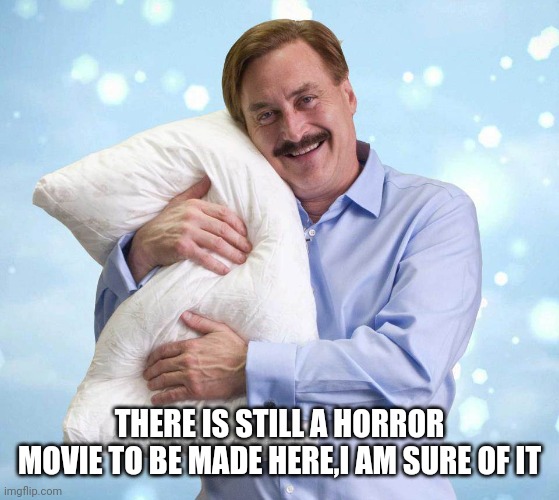 MY PILLOW MURDERS |  THERE IS STILL A HORROR MOVIE TO BE MADE HERE,I AM SURE OF IT | image tagged in my pillow guy | made w/ Imgflip meme maker