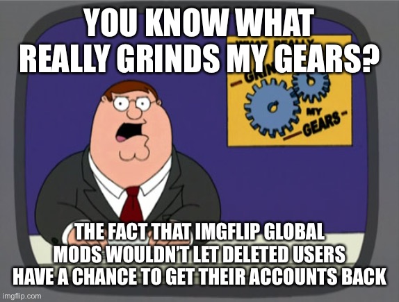 Like seriously, why? | YOU KNOW WHAT REALLY GRINDS MY GEARS? THE FACT THAT IMGFLIP GLOBAL MODS WOULDN’T LET DELETED USERS HAVE A CHANCE TO GET THEIR ACCOUNTS BACK | image tagged in memes,peter griffin news | made w/ Imgflip meme maker
