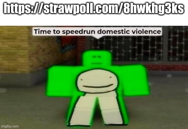 https://strawpoll.com/8hwkhg3ks | https://strawpoll.com/8hwkhg3ks | image tagged in time to speedrun domestic violence | made w/ Imgflip meme maker