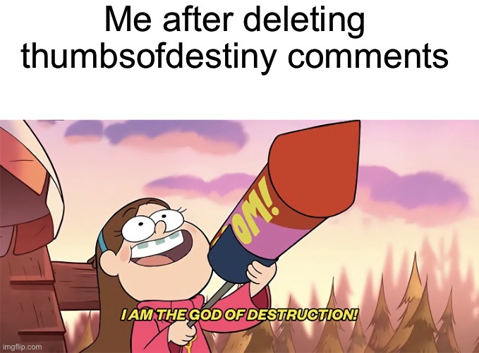 I’ll give a link if you want | Me after deleting thumbsofdestiny comments | image tagged in blank white template,i am the god of destruction | made w/ Imgflip meme maker