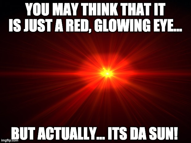 Its a sunny day ._. | YOU MAY THINK THAT IT IS JUST A RED, GLOWING EYE... BUT ACTUALLY... ITS DA SUN! | image tagged in fun stuff | made w/ Imgflip meme maker