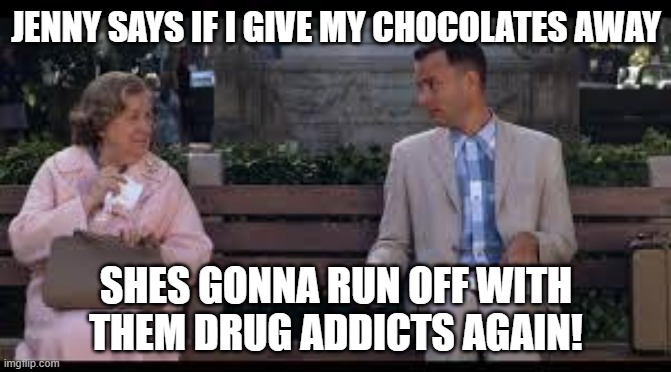 forrest gump box of chocolates | JENNY SAYS IF I GIVE MY CHOCOLATES AWAY; SHES GONNA RUN OFF WITH THEM DRUG ADDICTS AGAIN! | image tagged in forrest gump box of chocolates | made w/ Imgflip meme maker