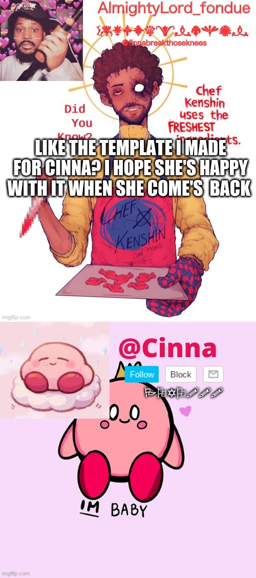*Crosses fingers* she only told me she wanted a Kirby temp lets hope she loves it | LIKE THE TEMPLATE I MADE FOR CINNA? I HOPE SHE'S HAPPY WITH IT WHEN SHE COME'S  BACK | image tagged in fondue s coryxkenshin temp,templates | made w/ Imgflip meme maker