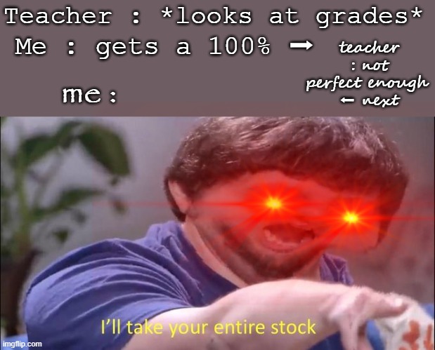 Ill take your ENTIRE STOCK MR J | Teacher : *looks at grades*; Me : gets a 100% ➡; teacher : not perfect enough 
⬅ next; me : | image tagged in i'll take your entire stock | made w/ Imgflip meme maker