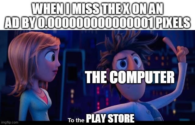 To the computer | WHEN I MISS THE X ON AN AD BY 0.000000000000001 PIXELS; THE COMPUTER; PLAY STORE | image tagged in to the computer | made w/ Imgflip meme maker