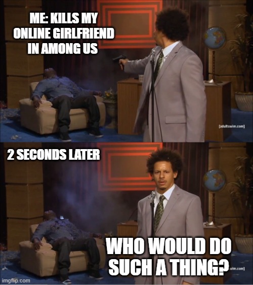 who would do such a thing | ME: KILLS MY ONLINE GIRLFRIEND IN AMONG US; 2 SECONDS LATER; WHO WOULD DO SUCH A THING? | image tagged in memes,who killed hannibal | made w/ Imgflip meme maker
